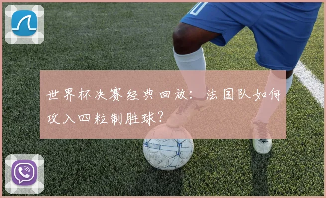 世界杯决赛经典回放:法国队如何攻入四粒制胜球?