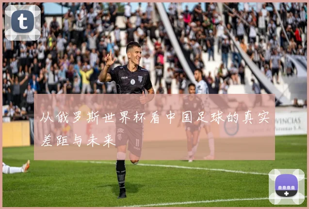 从俄罗斯世界杯看中国足球的真实差距与未来