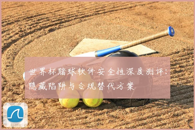 世界杯赌球软件安全性深度测评:隐藏陷阱与合规替代方案
