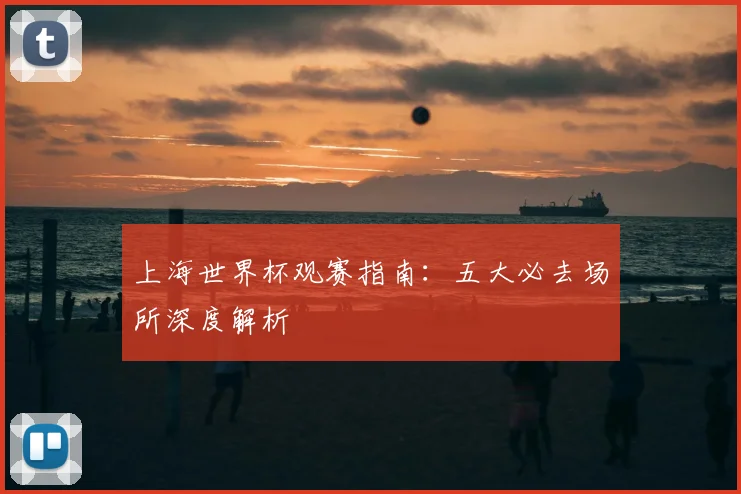 上海世界杯观赛指南：五大必去场所深度解析