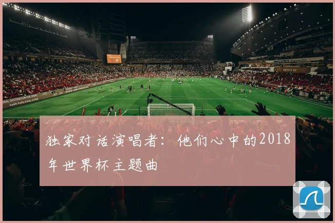 独家对话演唱者:他们心中的2018年世界杯主题曲