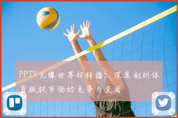 PPTV无缘世界杯转播:深度剖析体育版权市场的竞争与变局