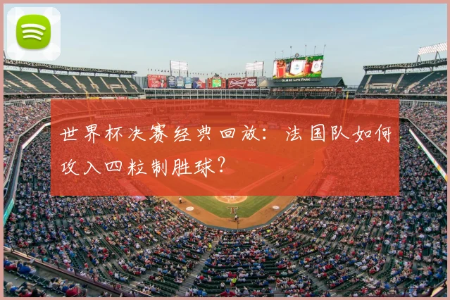 世界杯决赛经典回放:法国队如何攻入四粒制胜球?