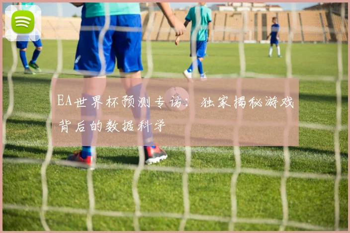 EA世界杯预测专访:独家揭秘游戏背后的数据科学