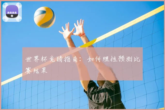 世界杯竞猜指南:如何理性预测比赛结果