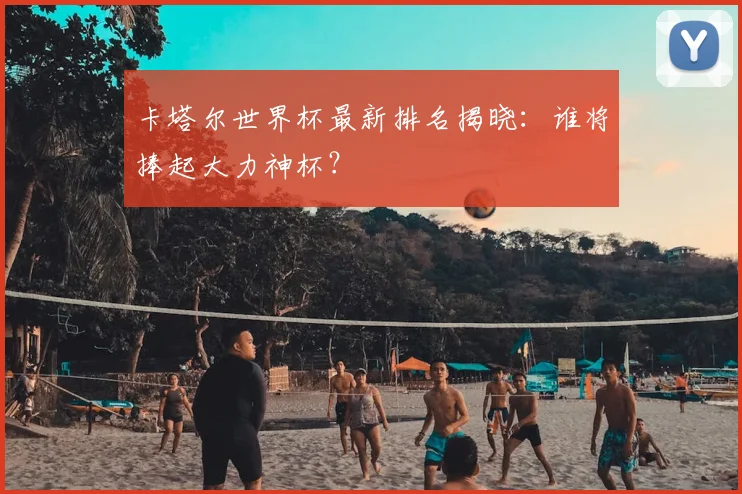 卡塔尔世界杯最新排名揭晓：谁将捧起大力神杯？