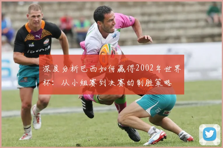 深度分析巴西如何赢得2002年世界杯:从小组赛到决赛的制胜策略