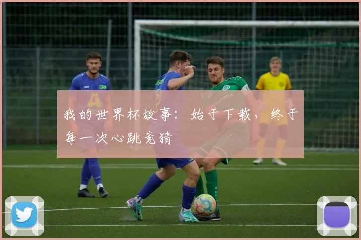 我的世界杯故事:始于下载,终于每一次心跳竞猜