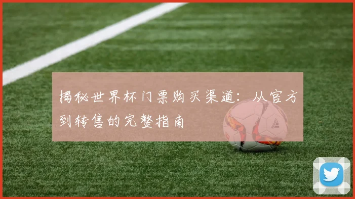 揭秘世界杯门票购买渠道：从官方到转售的完整指南
