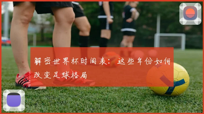 解密世界杯时间表：这些年份如何改变足球格局