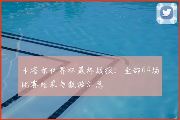 卡塔尔世界杯最终战报：全部64场比赛结果与数据汇总