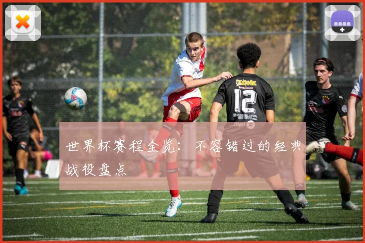 世界杯赛程全览：不容错过的经典战役盘点