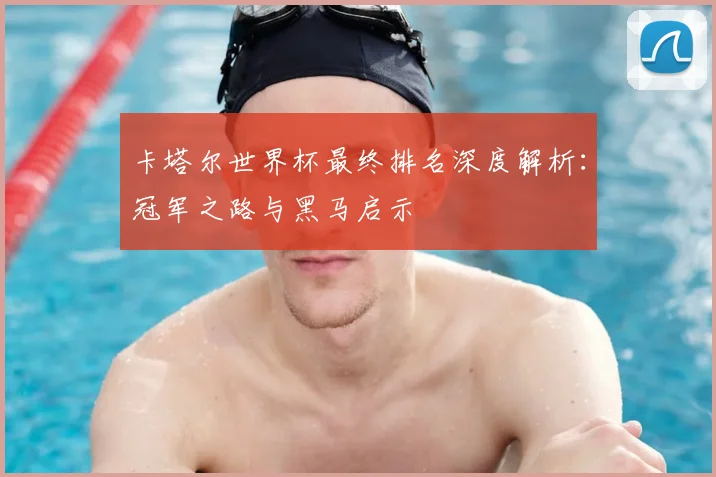 卡塔尔世界杯最终排名深度解析：冠军之路与黑马启示