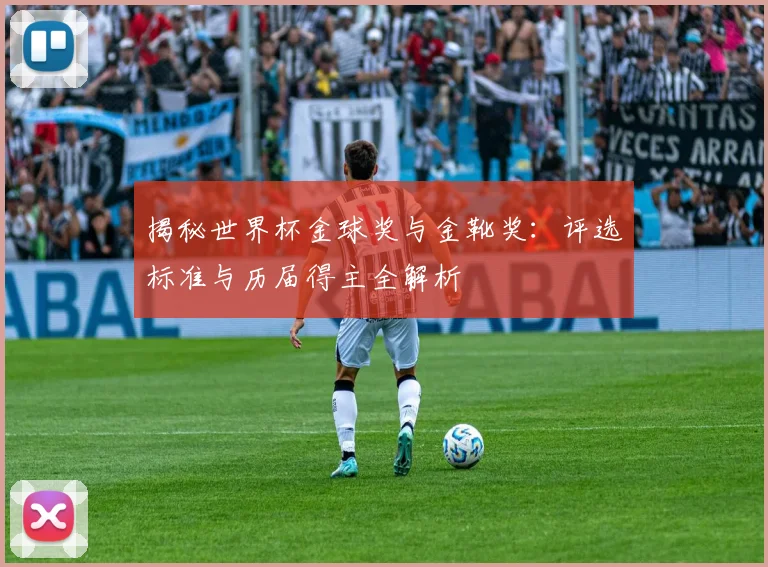 揭秘世界杯金球奖与金靴奖：评选标准与历届得主全解析