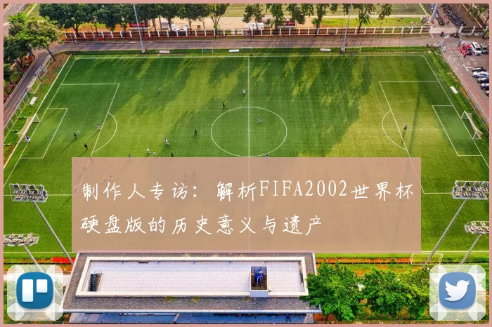 制作人专访：解析FIFA2002世界杯硬盘版的历史意义与遗产