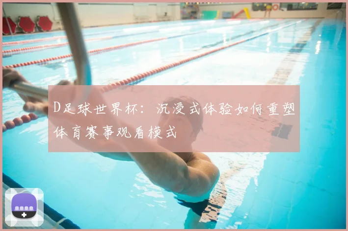 D足球世界杯：沉浸式体验如何重塑体育赛事观看模式