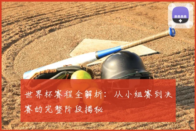 世界杯赛程全解析：从小组赛到决赛的完整阶段揭秘