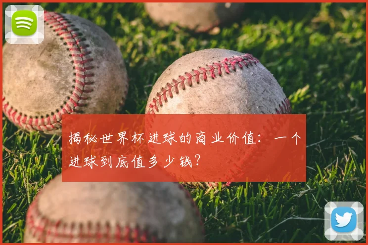 揭秘世界杯进球的商业价值：一个进球到底值多少钱？