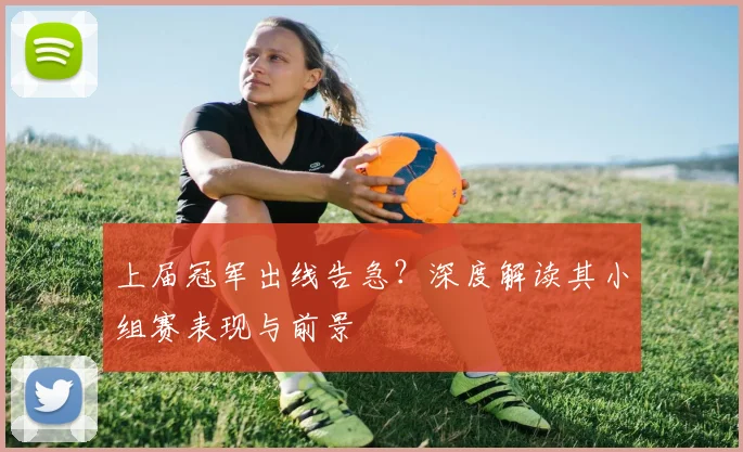 上届冠军出线告急?深度解读其小组赛表现与前景