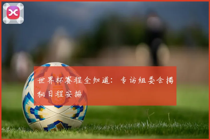 世界杯赛程全知道：专访组委会揭秘日程安排