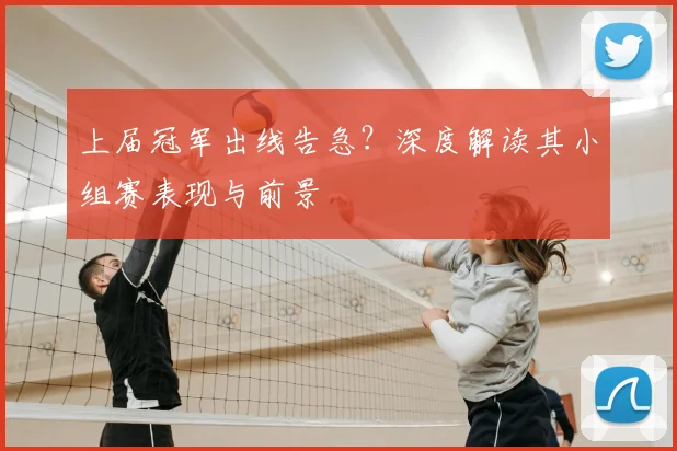 上届冠军出线告急?深度解读其小组赛表现与前景