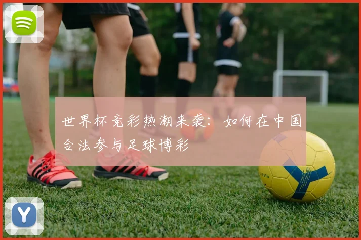 世界杯竞彩热潮来袭:如何在中国合法参与足球博彩