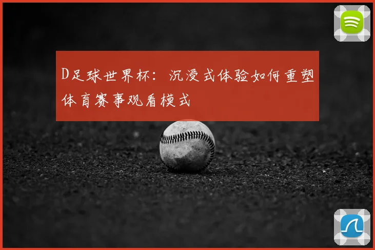 D足球世界杯:沉浸式体验如何重塑体育赛事观看模式