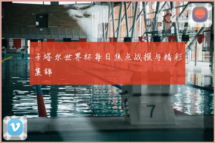 卡塔尔世界杯每日焦点战报与精彩集锦