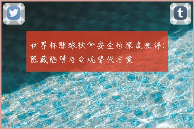 世界杯赌球软件安全性深度测评:隐藏陷阱与合规替代方案