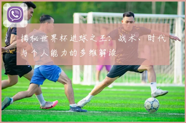 揭秘世界杯进球之王：战术、时代与个人能力的多维解读