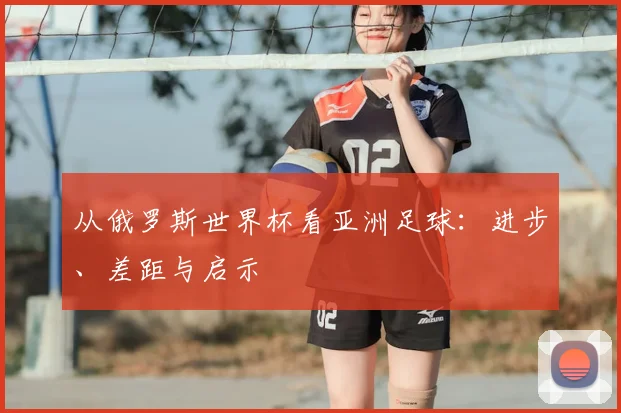 从俄罗斯世界杯看亚洲足球：进步、差距与启示