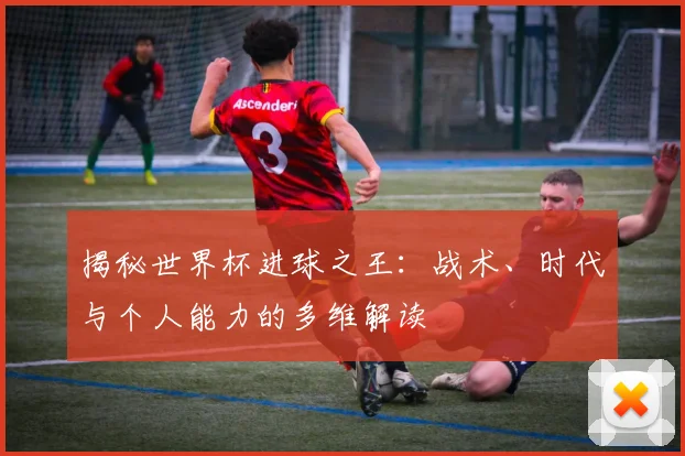 揭秘世界杯进球之王：战术、时代与个人能力的多维解读