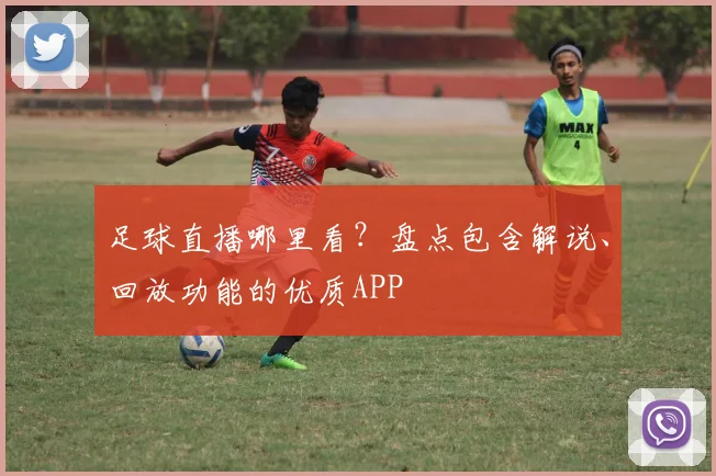 足球直播哪里看？盘点包含解说、回放功能的优质APP