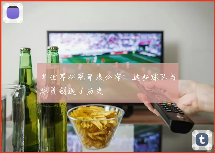 年世界杯冠军表公布：这些球队与球员创造了历史