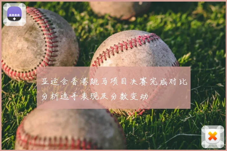 亚运会香港跳马项目决赛完成对比分析选手表现及分数变动