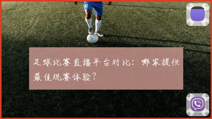 足球比赛直播平台对比：哪家提供最佳观赛体验？