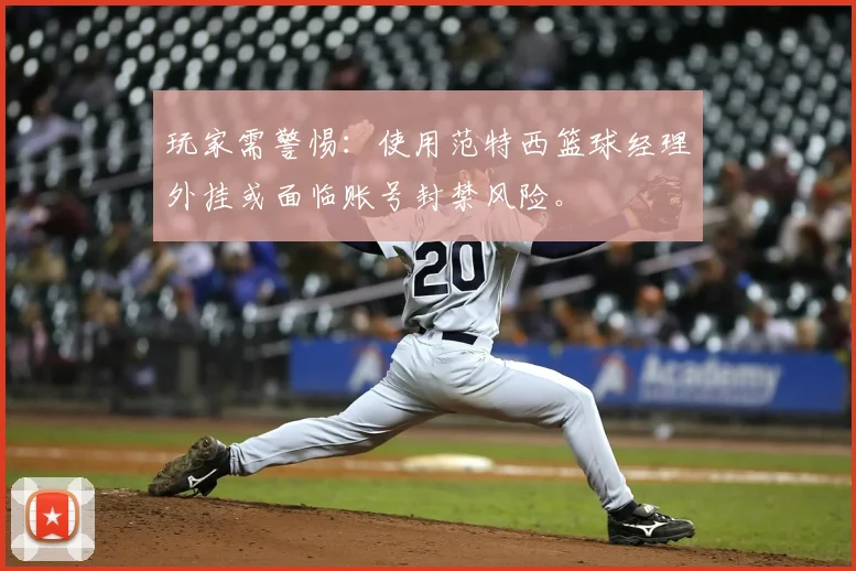 玩家需警惕：使用范特西篮球经理外挂或面临账号封禁风险。