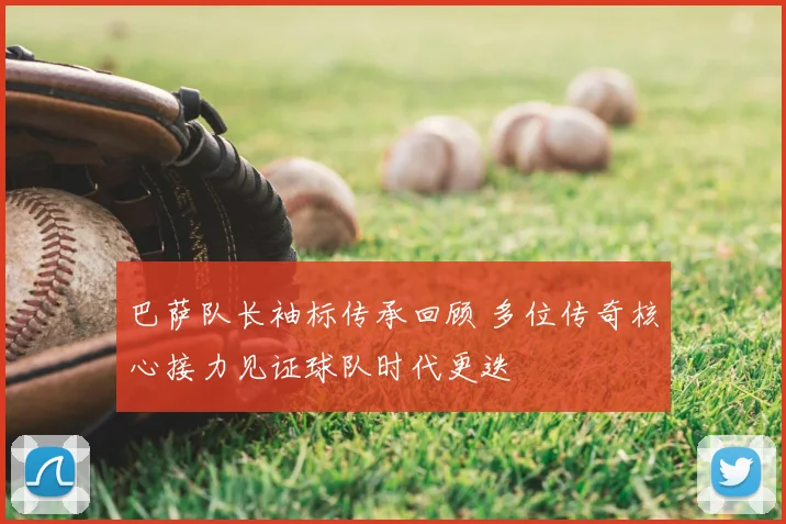 巴萨队长袖标传承回顾 多位传奇核心接力见证球队时代更迭