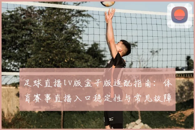足球直播tv版盒子版适配指南：体育赛事直播入口稳定性与常见故障排查要点