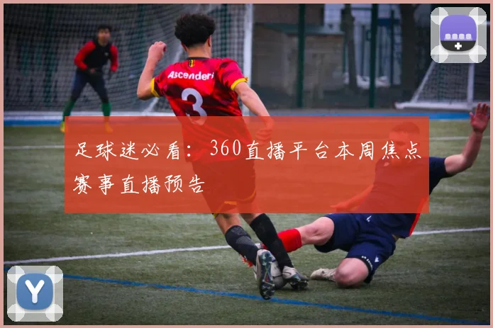 足球迷必看：360直播平台本周焦点赛事直播预告