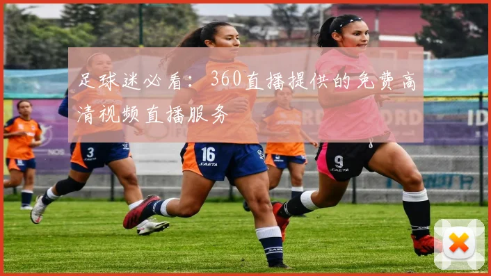 足球迷必看：360直播提供的免费高清视频直播服务