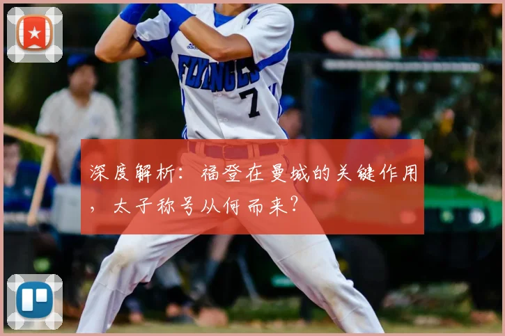 深度解析：福登在曼城的关键作用，太子称号从何而来？
