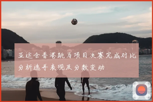 亚运会香港跳马项目决赛完成对比分析选手表现及分数变动