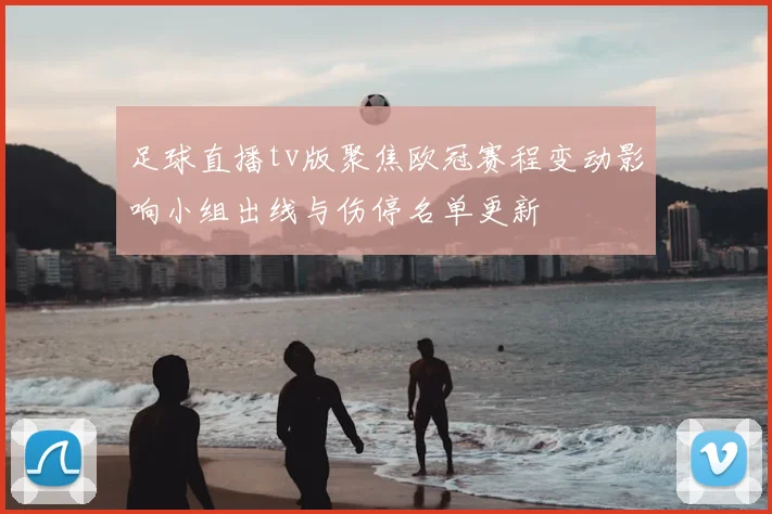足球直播tv版聚焦欧冠赛程变动影响小组出线与伤停名单更新