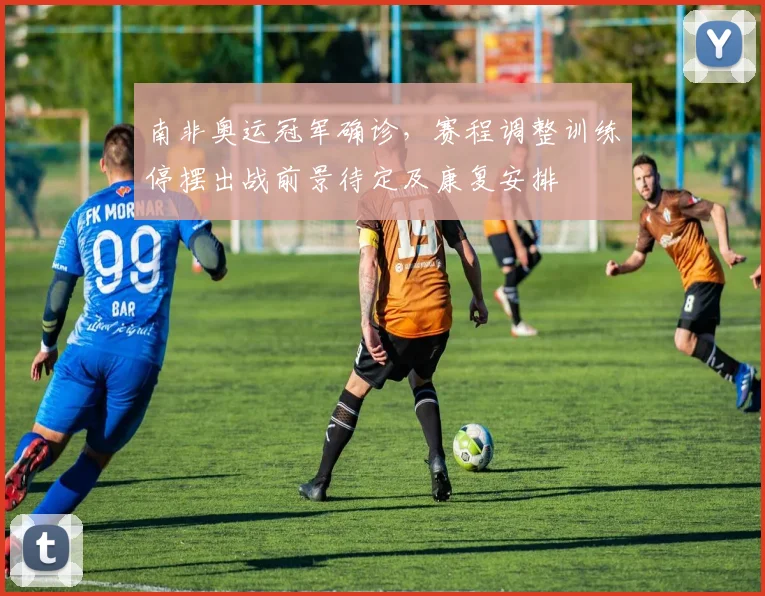 南非奥运冠军确诊，赛程调整训练停摆出战前景待定及康复安排