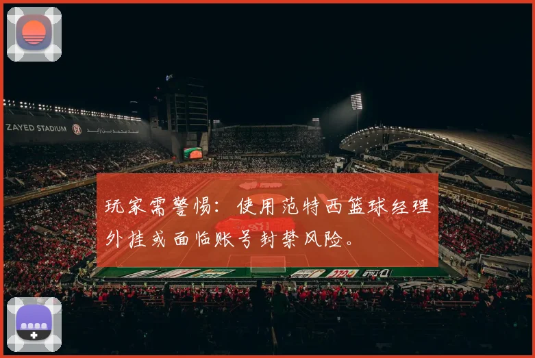 玩家需警惕：使用范特西篮球经理外挂或面临账号封禁风险。