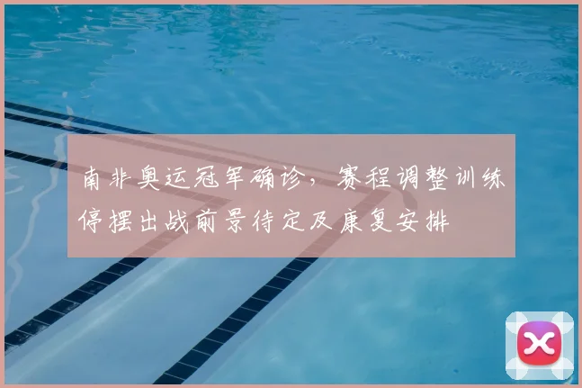 南非奥运冠军确诊，赛程调整训练停摆出战前景待定及康复安排