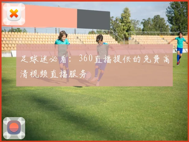 足球迷必看：360直播提供的免费高清视频直播服务