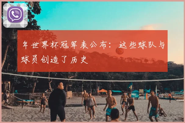 年世界杯冠军表公布：这些球队与球员创造了历史