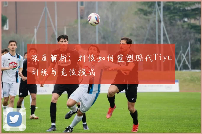 深度解析：科技如何重塑现代Tiyu训练与竞技模式